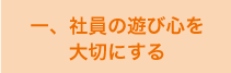 一、社員の遊び心を大切にする