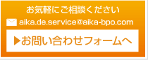 お気軽にご相談ください aika.de.service@aika-bpo.com お問い合わせフォームへ